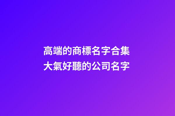高端的商標名字合集 大氣好聽的公司名字-第1張-公司起名-玄機派
